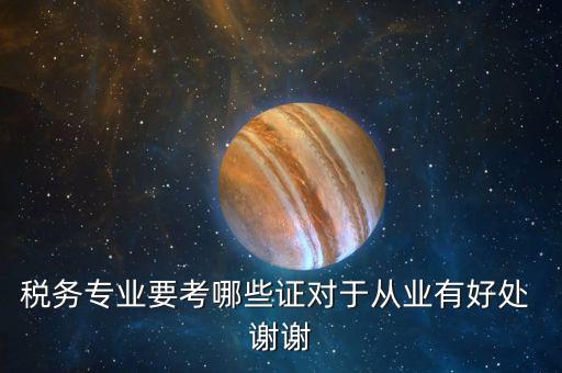 稅務(wù)管理師考什么證，稅務(wù)專業(yè)要考哪些證對(duì)于從業(yè)有好處 謝謝