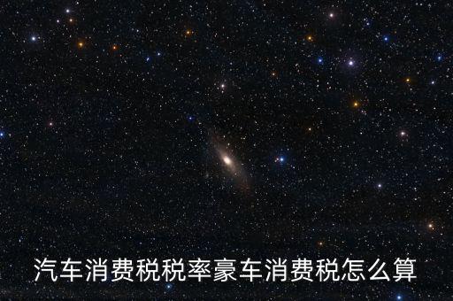 豪華車消費(fèi)稅什么時候交納，汽車消費(fèi)稅稅率豪車消費(fèi)稅怎么算