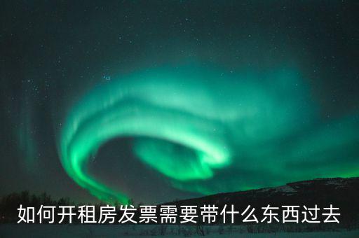租金發(fā)票需要什么，如何開(kāi)租房發(fā)票需要帶什么東西過(guò)去