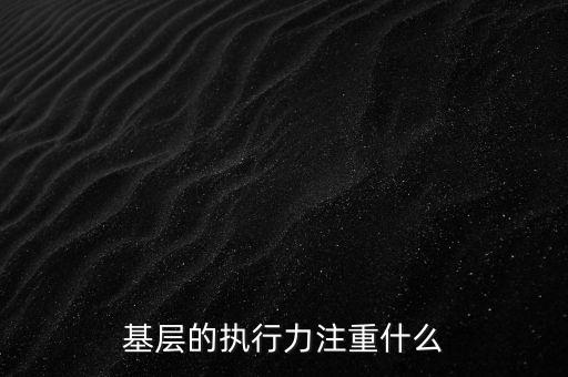 基層的執(zhí)行力注重什么，基層的執(zhí)行力注重什么