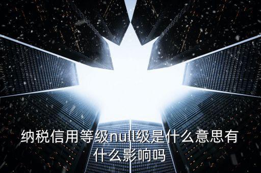 納稅信用等級分別表示什么，納稅信用等級null級是什么意思有什么影響嗎
