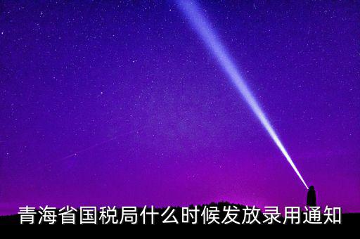 國稅錄用函什么時候，青海省國稅局什么時候發(fā)放錄用通知