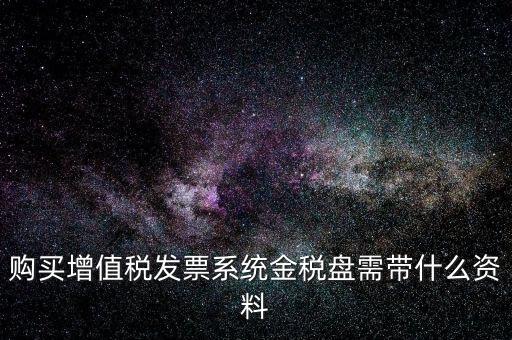 購買金稅盤要帶什么資料，購買增值稅發(fā)票系統(tǒng)金稅盤需帶什么資料