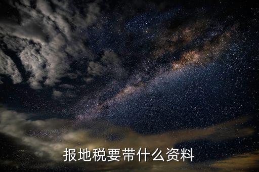 地稅登記需要什么資料，報地稅要帶什么資料