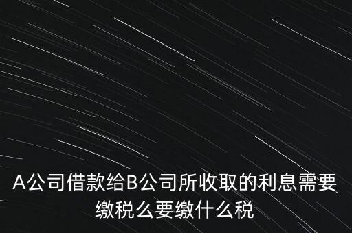 企業(yè)之間借款利息要交什么稅，公司從個人處借款的利息交個人所得稅嗎