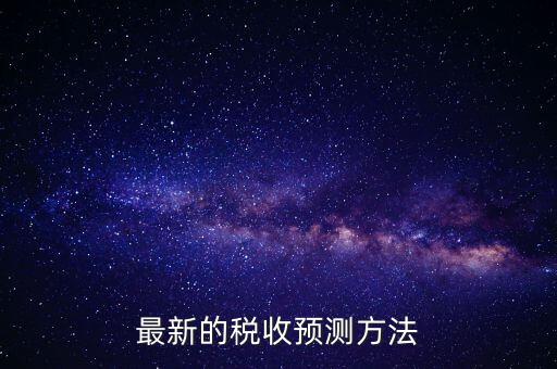 國稅稅收預(yù)測是干什么，最新的稅收預(yù)測方法