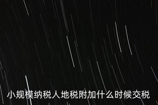 什么時(shí)候交附加稅，小規(guī)模納稅人地稅附加什么時(shí)候交稅