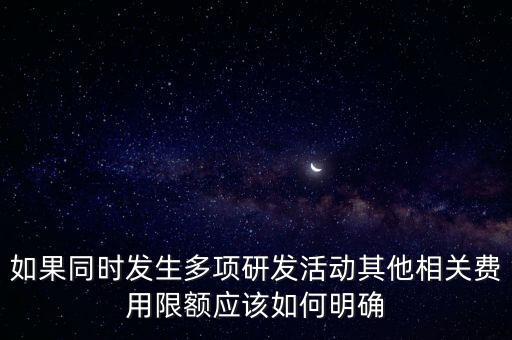 如果同時發(fā)生多項研發(fā)活動其他相關(guān)費用限額應該如何明確