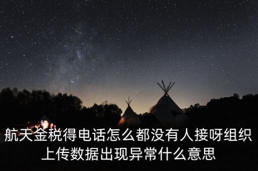 航天金稅得電話(huà)怎么都沒(méi)有人接呀組織上傳數(shù)據(jù)出現(xiàn)異常什么意思