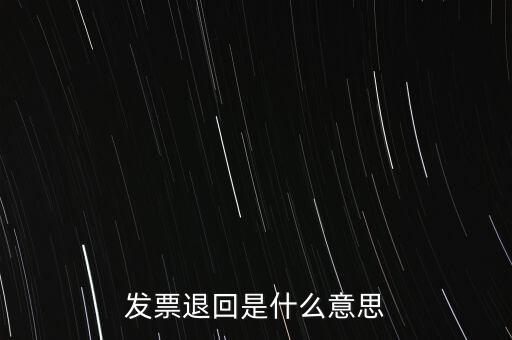 為什么出現(xiàn)退回發(fā)票，發(fā)票退回是什么意思