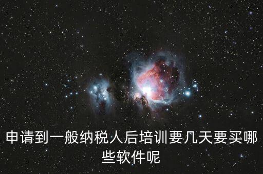 新辦納稅人培訓(xùn)什么，申請到一般納稅人后培訓(xùn)要幾天要買哪些軟件呢