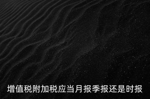 增值稅附加稅什么時候申報，免抵退免抵額什么時候申報附加稅