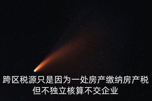 什么情況需要跨區(qū)稅源登記，跨區(qū)稅源只是因?yàn)橐惶幏慨a(chǎn)繳納房產(chǎn)稅但不獨(dú)立核算不交企業(yè)