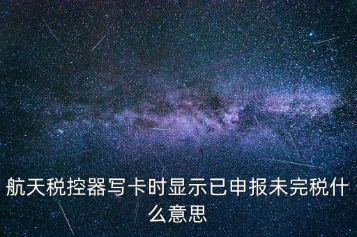 已經(jīng)報(bào)稅 但是未完稅是什么意思，航天稅控器寫卡時(shí)顯示已申報(bào)未完稅什么意思