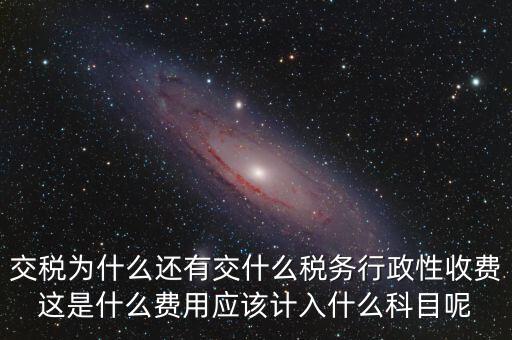 什么是稅務(wù)執(zhí)行費用，交稅為什么還有交什么稅務(wù)行政性收費這是什么費用應該計入什么科目呢