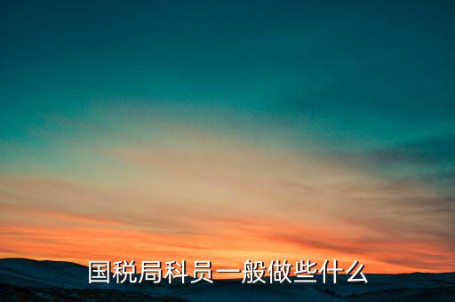 國稅人教科做什么，額爾古納市國家稅務(wù)局人事教育股具體做什么事
