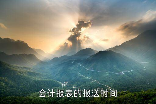 財務報表按什么時間報送，會計報表的報送時間