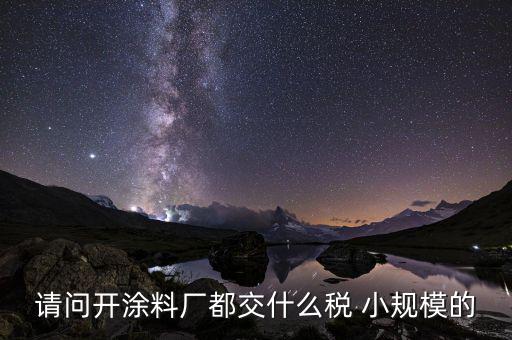 涂料用什么征稅，請(qǐng)問開涂料廠都交什么稅 小規(guī)模的