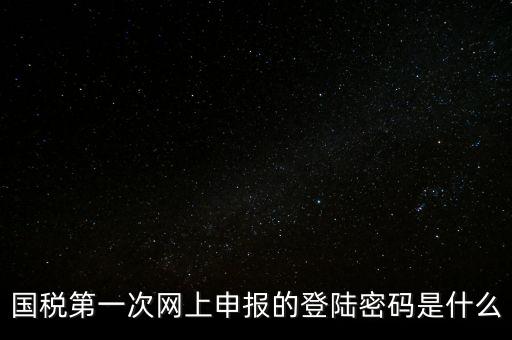 稅務(wù)平臺(tái)登錄密碼是什么，國(guó)稅第一次網(wǎng)上申報(bào)的登陸密碼是什么