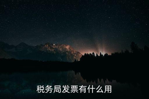 稅務局發(fā)票能干什么用，稅務局發(fā)票有什么用