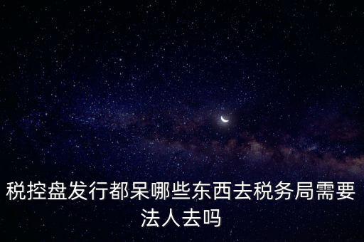 發(fā)行稅控盤需要什么資料，去稅務(wù)局辦理稅控盤需要什么資料流程怎么走呢