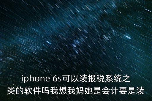 iphone 6s可以裝報(bào)稅系統(tǒng)之類(lèi)的軟件嗎我想我媽她是會(huì)計(jì)要是裝