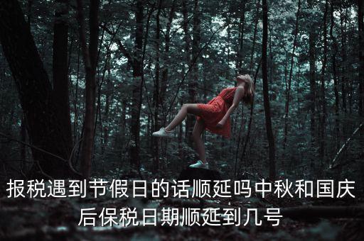 報(bào)稅遇到節(jié)假日的話(huà)順延嗎中秋和國(guó)慶后保稅日期順延到幾號(hào)