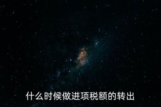 什么時候做進項稅轉(zhuǎn)出，材料的進項稅什么時候需要轉(zhuǎn)出