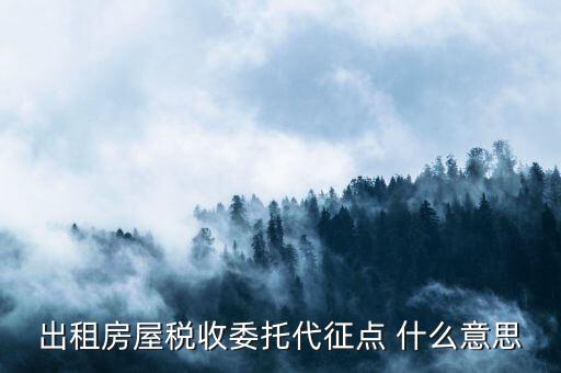 委托代征稅款什么意思，出租房屋稅收委托代征點 什么意思