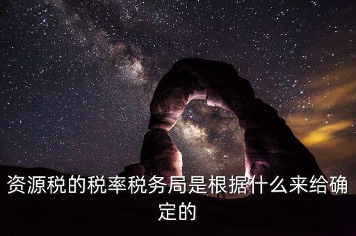 資源稅的稅率稅務局是根據(jù)什么來給確定的