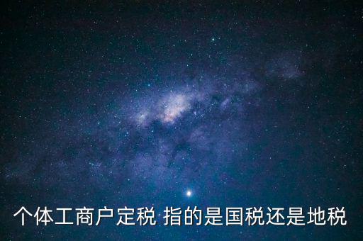 個(gè)體交的國(guó)稅是什么意思，個(gè)體納稅指的是國(guó)稅還是地稅