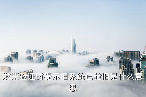 發(fā)票驗舊指的是什么，發(fā)票驗證時提示舊系統(tǒng)已驗舊是什么意思