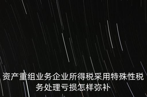 什么是稅務(wù)特殊處理方法，資產(chǎn)重組業(yè)務(wù)企業(yè)所得稅采用特殊性稅務(wù)處理虧損怎樣彌補