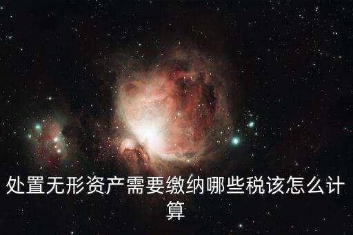處置不動(dòng)產(chǎn)交什么稅，處置無(wú)形資產(chǎn)需要繳納哪些稅該怎么計(jì)算
