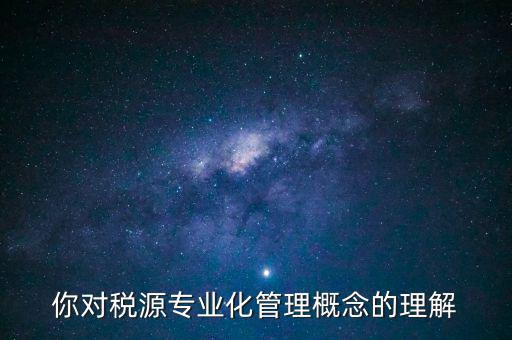 什么是稅源專業(yè)化管理，稅務(wù)專業(yè)化管理 稅源管理包含哪些內(nèi)容