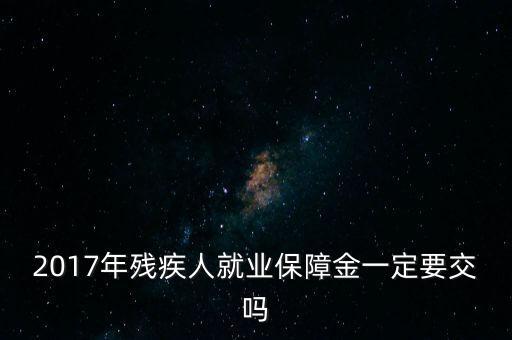 2017年殘保金什么時(shí)候交，2014年8月注冊(cè)的公司2017年需要申報(bào)殘保金嗎