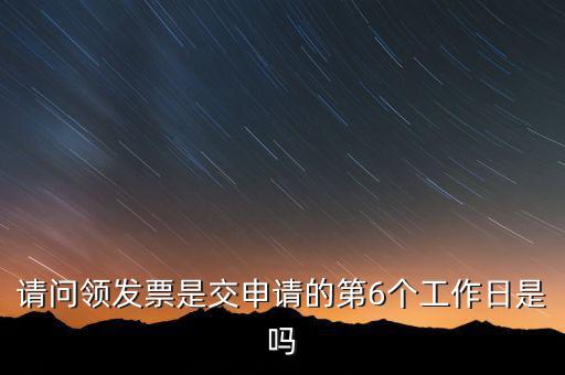 領用發(fā)票什么時候領，請問領發(fā)票是交申請的第6個工作日是嗎