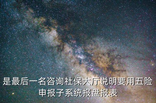 報盤申報是什么意思，是最后一名咨詢社保大廳說明要用五險申報子系統(tǒng)報盤報表