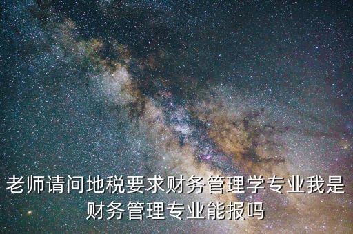 老師請問地稅要求財(cái)務(wù)管理學(xué)專業(yè)我是財(cái)務(wù)管理專業(yè)能報(bào)嗎