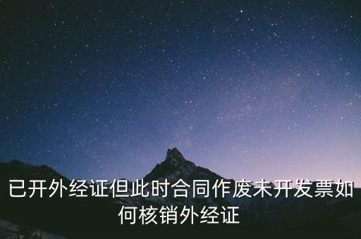 注銷外經(jīng)證有什么影響，已開外經(jīng)證但此時合同作廢未開發(fā)票如何核銷外經(jīng)證
