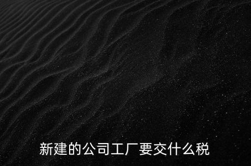 廠房建好驗收后需要繳納什么稅，自建廠房需要交哪些稅