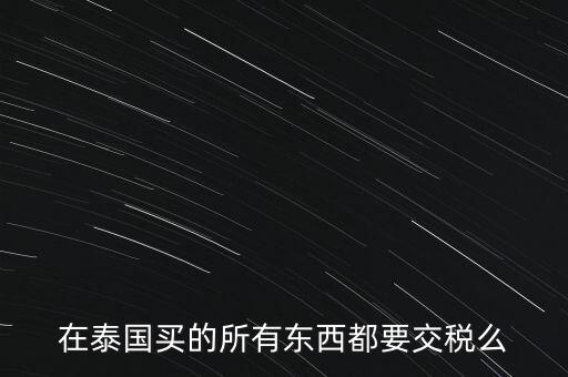 泰國(guó)什么東西需要繳稅，在泰國(guó)買的所有東西都要交稅么