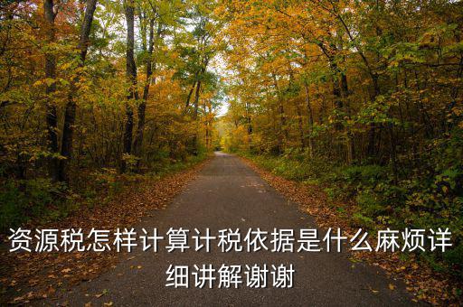 資源稅計稅依據(jù)是什么，資源稅怎樣計算計稅依據(jù)是什么麻煩詳細講解謝謝