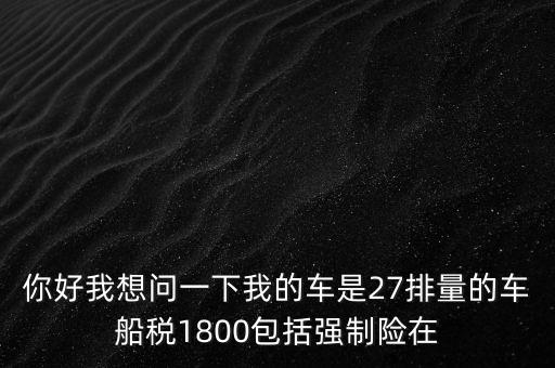 為什么車船稅要1800元，你好我想問一下我的車是27排量的車船稅1800包括強(qiáng)制險(xiǎn)在