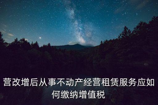 營改增后處置不動產(chǎn)交什么稅，營改增后不動產(chǎn)租賃交什么稅