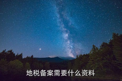 到地稅備案需要什么材料，地稅備案需要什么資料