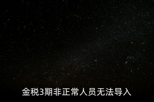 金稅三期模板為什么不能導(dǎo)入，江蘇金稅三期個人所得稅扣繳系統(tǒng)怎么導(dǎo)入人員信息