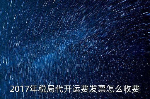2017地稅是按什么收費(fèi)，2017年稅局代開運(yùn)費(fèi)發(fā)票怎么收費(fèi)