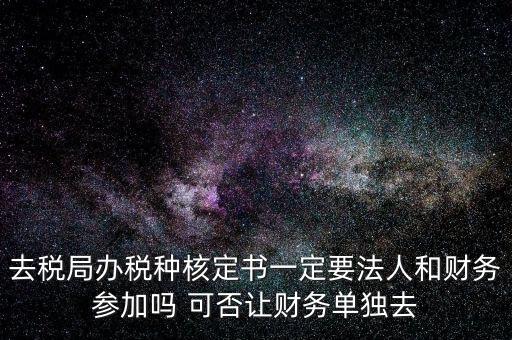 去稅局辦稅種核定書一定要法人和財務(wù)參加嗎 可否讓財務(wù)單獨(dú)去