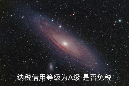 納稅信用a級(jí)是什么意思，納稅信用等級(jí)為A級(jí) 是否免稅